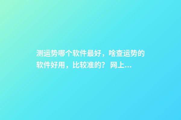 测运势哪个软件最好，啥查运势的软件好用，比较准的？ 网上有很多星座运势测算，这样的测算准吗？